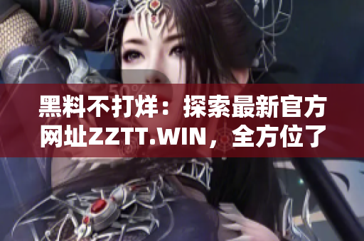 黑料不打烊：探索最新官方網址ZZTT.WIN，全方位了解最新資訊和內容