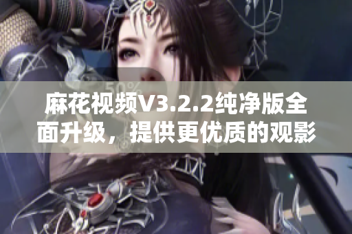 麻花視頻V3.2.2純凈版全面升級，提供更優(yōu)質的觀影體驗