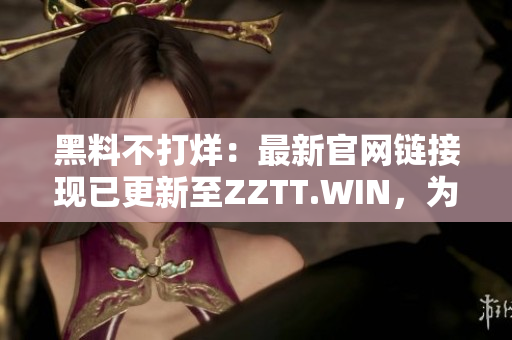 黑料不打烊：最新官網(wǎng)鏈接現(xiàn)已更新至ZZTT.WIN，為您提供最新資訊。