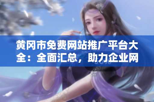 黃岡市免費網(wǎng)站推廣平臺大全：全面匯總，助力企業(yè)網(wǎng)站推廣推廣發(fā)布，拓展市場資源