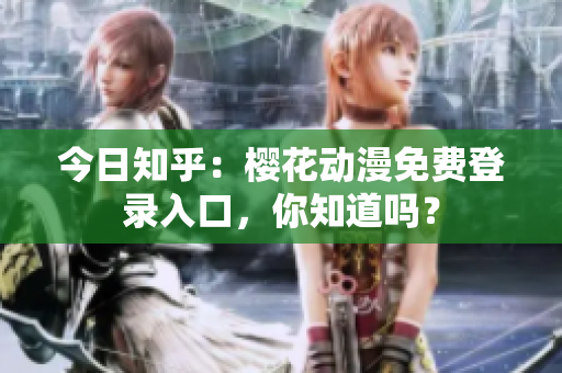 今日知乎：櫻花動(dòng)漫免費(fèi)登錄入口，你知道嗎？
