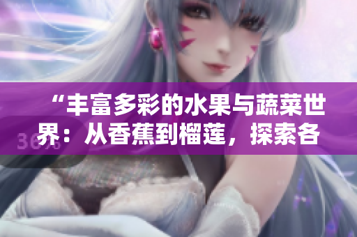“豐富多彩的水果與蔬菜世界：從香蕉到榴蓮，探索各種口味與營(yíng)養(yǎng)的美妙之旅”
