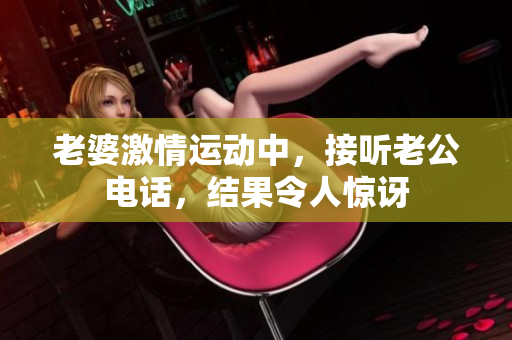 老婆激情運動中，接聽老公電話，結(jié)果令人驚訝