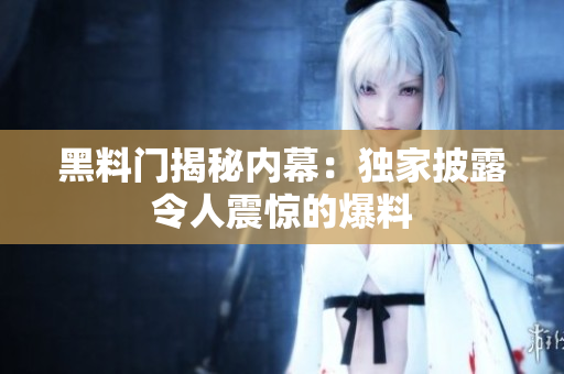 黑料門揭秘內(nèi)幕：獨家披露令人震驚的爆料