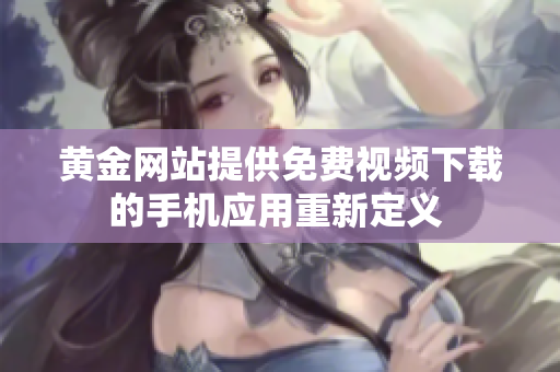 黃金網(wǎng)站提供免費視頻下載的手機應(yīng)用重新定義 