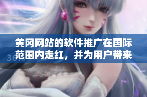 黃岡網(wǎng)站的軟件推廣在國際范圍內(nèi)走紅，并為用戶帶來巨大效益