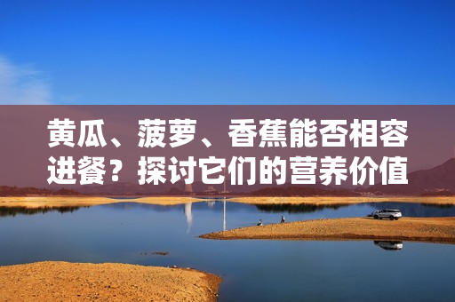 黃瓜、菠蘿、香蕉能否相容進(jìn)餐？探討它們的營養(yǎng)價(jià)值和搭配方式