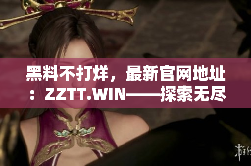 黑料不打烊，最新官網(wǎng)地址：ZZTT.WIN——探索無(wú)盡八卦，盡在此站！