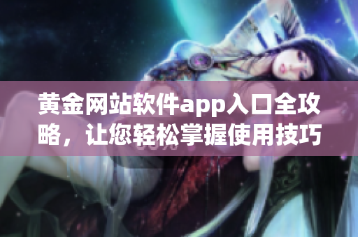 黃金網(wǎng)站軟件app入口全攻略，讓您輕松掌握使用技巧