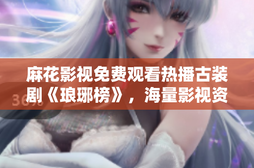 麻花影視免費觀看熱播古裝劇《瑯琊榜》，海量影視資源等你來看！