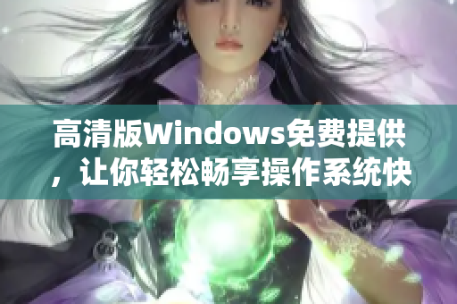 高清版Windows免費提供，讓你輕松暢享操作系統(tǒng)快感