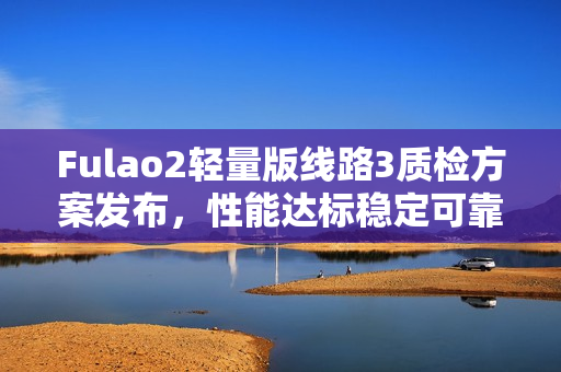 Fulao2輕量版線路3質(zhì)檢方案發(fā)布，性能達標穩(wěn)定可靠