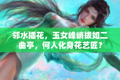 鄰水插花，玉女峰峭拔如二曲亭，何人化身花藝匠？