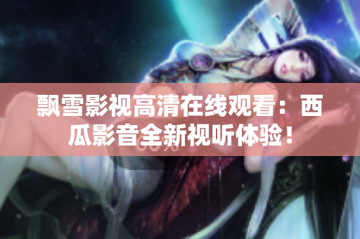 飄雪影視高清在線觀看：西瓜影音全新視聽體驗！