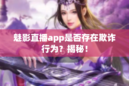 魅影直播app是否存在欺詐行為？揭秘！