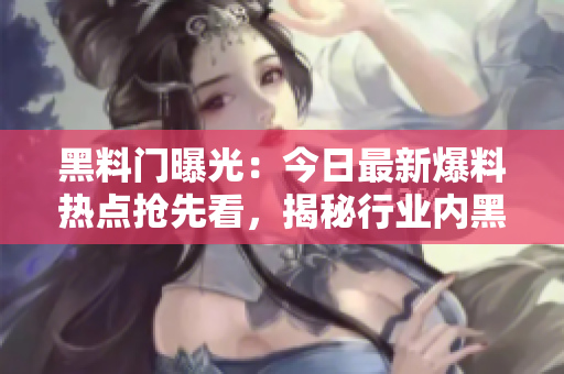 黑料門曝光：今日最新爆料熱點搶先看，揭秘行業(yè)內(nèi)黑幕震撼細節(jié)！