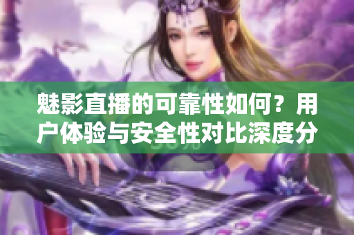 魅影直播的可靠性如何？用戶體驗與安全性對比深度分析