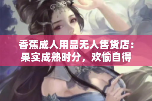 香蕉成人用品無人售貨店：果實成熟時分，歡愉自得