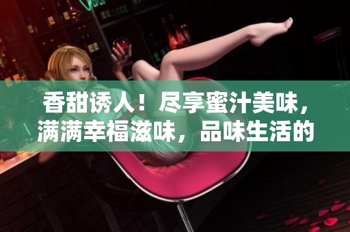 香甜誘人！盡享蜜汁美味，滿滿幸福滋味，品味生活的甜蜜時刻