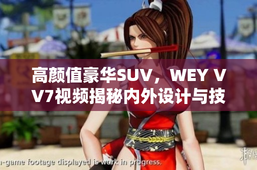 高顏值豪華SUV，WEY VV7視頻揭秘內(nèi)外設(shè)計與技術(shù)亮點