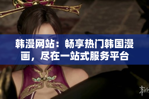 韓漫網(wǎng)站：暢享熱門韓國(guó)漫畫，盡在一站式服務(wù)平臺(tái)