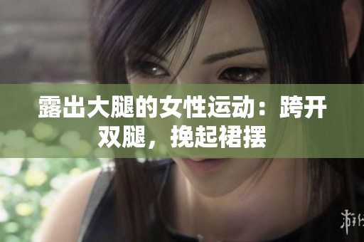 露出大腿的女性運(yùn)動(dòng)：跨開雙腿，挽起裙擺