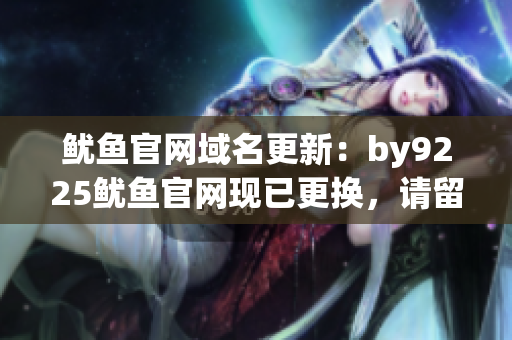 魷魚官網(wǎng)域名更新：by9225魷魚官網(wǎng)現(xiàn)已更換，請(qǐng)留意新網(wǎng)址