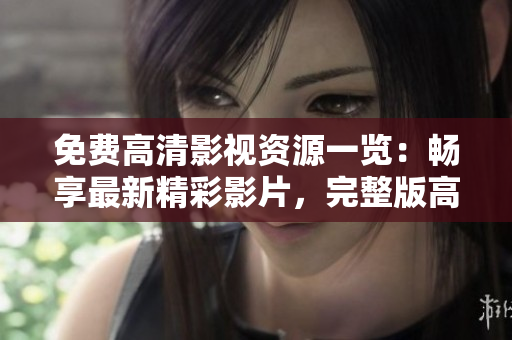 免費(fèi)高清影視資源一覽：暢享最新精彩影片，完整版高清觀看指南