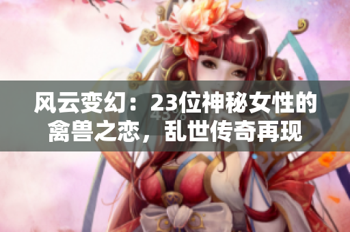 風(fēng)云變幻：23位神秘女性的禽獸之戀，亂世傳奇再現(xiàn)