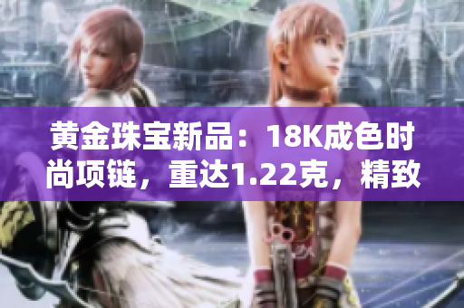 黃金珠寶新品：18K成色時尚項鏈，重達1.22克，精致華美