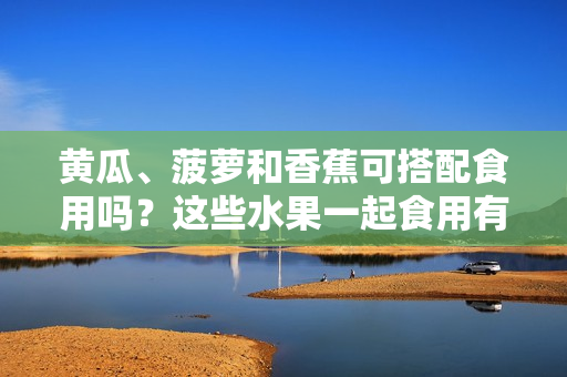 黃瓜、菠蘿和香蕉可搭配食用嗎？這些水果一起食用有何營(yíng)養(yǎng)價(jià)值？