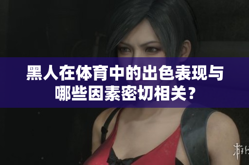 黑人在體育中的出色表現(xiàn)與哪些因素密切相關(guān)？