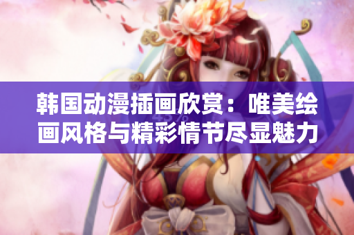 韓國動(dòng)漫插畫欣賞：唯美繪畫風(fēng)格與精彩情節(jié)盡顯魅力