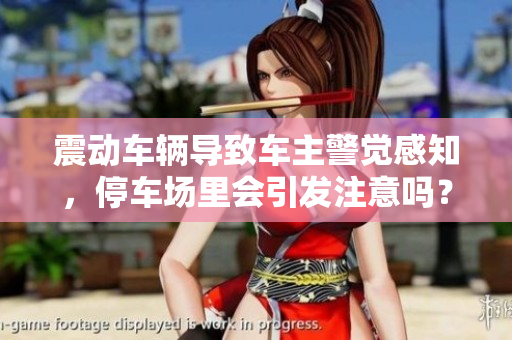 震動(dòng)車輛導(dǎo)致車主警覺感知，停車場里會(huì)引發(fā)注意嗎？