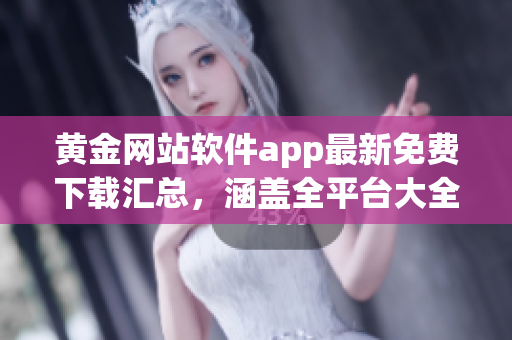 黃金網(wǎng)站軟件app最新免費(fèi)下載匯總，涵蓋全平臺(tái)大全