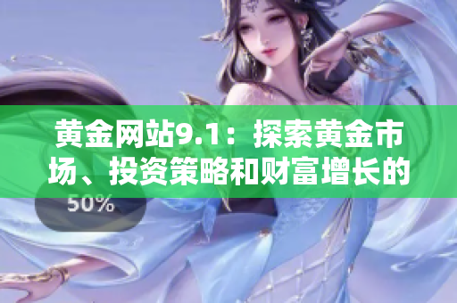 黃金網(wǎng)站9.1：探索黃金市場、投資策略和財富增長的綜合指南