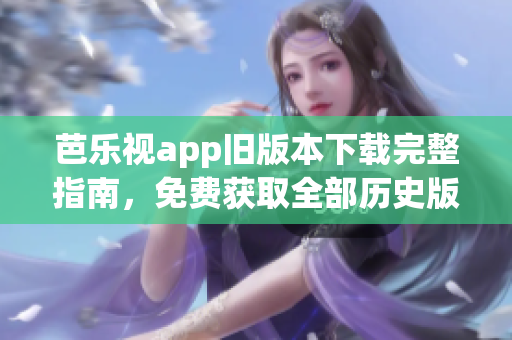 芭樂視app舊版本下載完整指南，免費(fèi)獲取全部歷史版本下載鏈接
