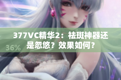 377VC精華2：祛斑神器還是忽悠？效果如何？