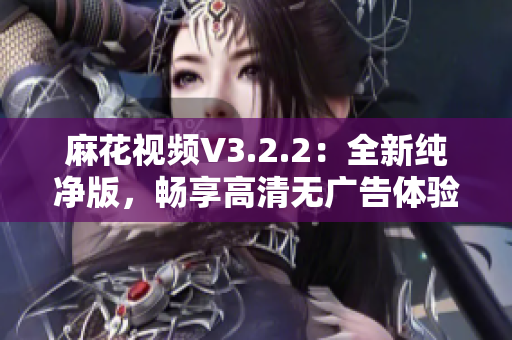 麻花視頻V3.2.2：全新純凈版，暢享高清無廣告體驗(yàn)