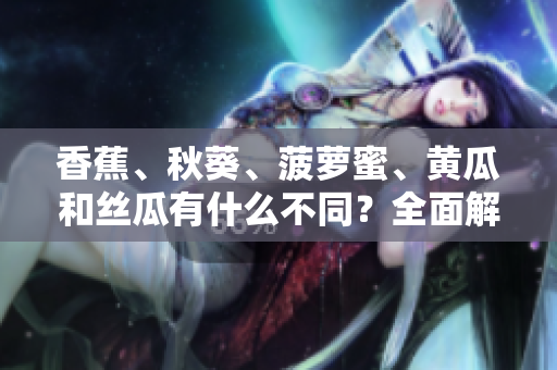 香蕉、秋葵、菠蘿蜜、黃瓜和絲瓜有什么不同？全面解析這些水果和蔬菜的特點(diǎn)