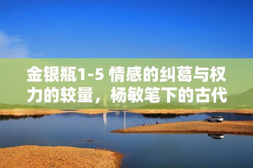 金銀瓶1-5 情感的糾葛與權(quán)力的較量，楊敏筆下的古代人性揭秘
