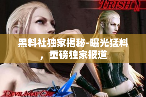 黑料社獨(dú)家揭秘-曝光猛料，重磅獨(dú)家報(bào)道