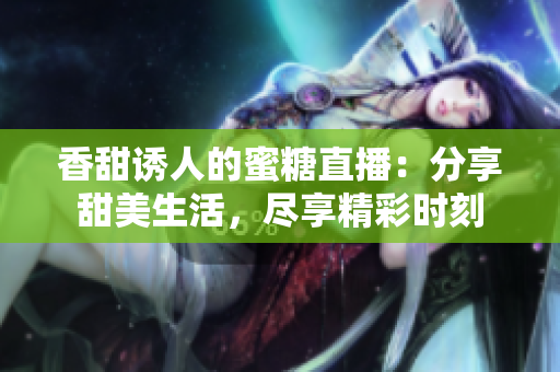 香甜誘人的蜜糖直播：分享甜美生活，盡享精彩時刻