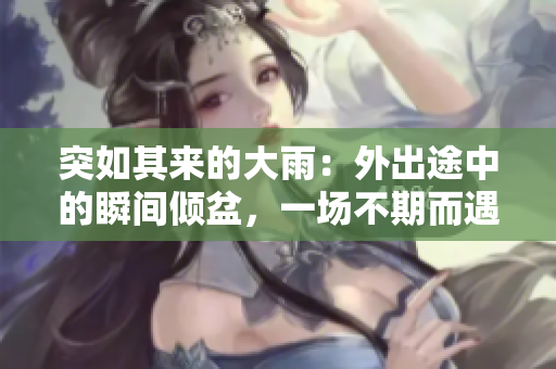 突如其來(lái)的大雨：外出途中的瞬間傾盆，一場(chǎng)不期而遇的雨宿