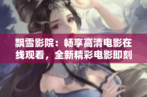 飄雪影院：暢享高清電影在線觀看，全新精彩電影即刻呈現(xiàn)
