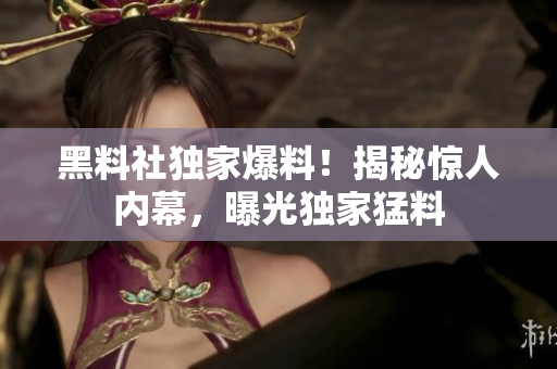 黑料社獨(dú)家爆料！揭秘驚人內(nèi)幕，曝光獨(dú)家猛料