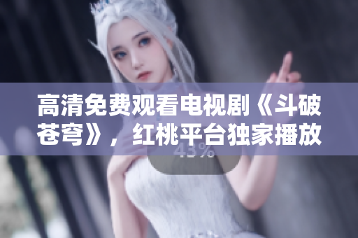 高清免費(fèi)觀看電視劇《斗破蒼穹》，紅桃平臺獨(dú)家播放