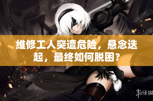 維修工人突遭危險(xiǎn)，懸念迭起，最終如何脫困？