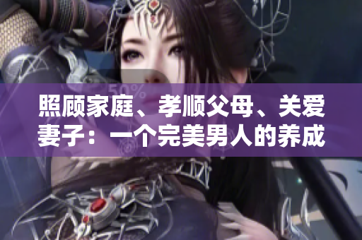 照顧家庭、孝順父母、關(guān)愛(ài)妻子：一個(gè)完美男人的養(yǎng)成