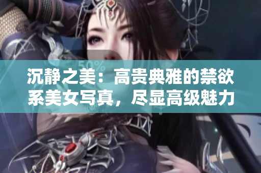 沉靜之美：高貴典雅的禁欲系美女寫真，盡顯高級(jí)魅力